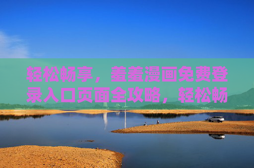 轻松畅享,羞羞漫画免费登录入口页面全攻略,轻松畅享,羞羞漫画免费登录入口全攻略 轻松畅享,羞羞漫画免费登录入口页面全攻略,轻松畅享,羞羞漫画免费登录入口全攻略