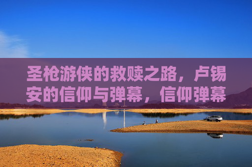 圣枪游侠的救赎之路，卢锡安的信仰与弹幕，信仰弹幕，圣枪游侠的救赎之路