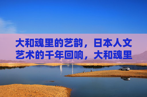 大和魂里的艺韵,日本人文艺术的千年回响,大和魂里的艺韵,日本人文艺术的千年回响 大和魂里的艺韵,日本人文艺术的千年回响,大和魂里的艺韵,日本人文艺术的千年回响