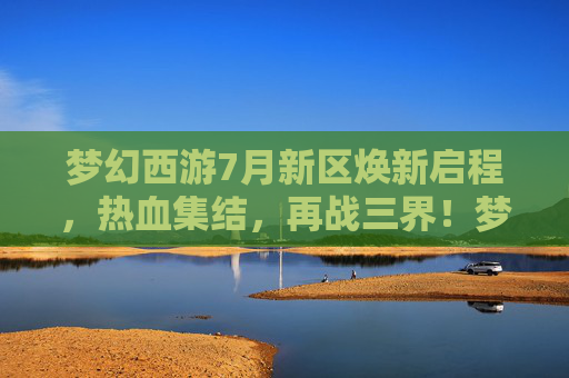梦幻西游7月新区焕新启程,热血集结,再战三界!梦幻西游7月新区焕新启程热血集结再战三界 梦幻西游7月新区焕新启程,热血集结,再战三界!梦幻西游7月新区焕新启程热血集结再战三界