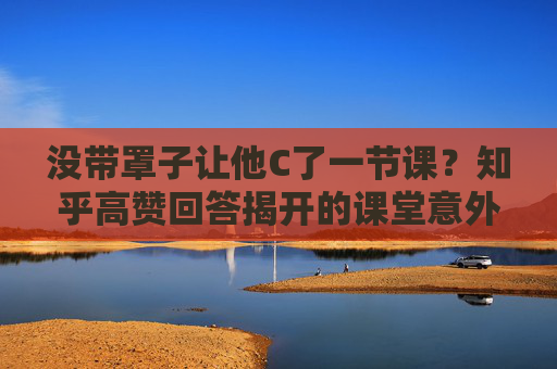 没带罩子让他C了一节课?知乎高赞回答揭开的课堂意外美学,知乎高赞,课堂意外美学,没带罩子却让一节课C位出道 没带罩子让他C了一节课?知乎高赞回答揭开的课堂意外美学,知乎高赞,课堂意外美学,没带罩子却让一节课C位出道