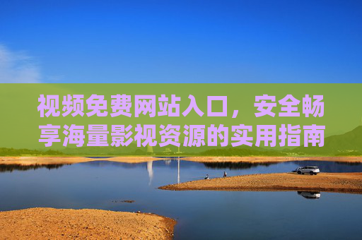 视频免费网站入口,安全畅享海量影视资源的实用指南,免费视频网站安全入口,海量影视资源实用指南 视频免费网站入口,安全畅享海量影视资源的实用指南,免费视频网站安全入口,海量影视资源实用指南