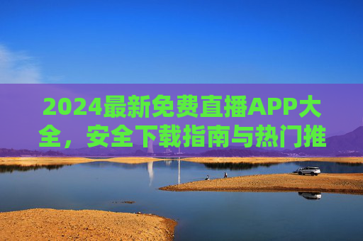 2024最新免费直播APP大全,安全下载指南与热门推荐,2024最新免费直播APP大全,安全下载指南与热门推荐 2024最新免费直播APP大全,安全下载指南与热门推荐,2024最新免费直播APP大全,安全下载指南与热门推荐
