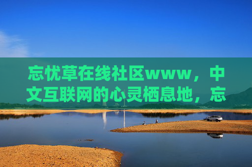 忘忧草在线社区www,中文互联网的心灵栖息地,忘忧草在线社区,中文互联网的心灵栖息地 忘忧草在线社区www,中文互联网的心灵栖息地,忘忧草在线社区,中文互联网的心灵栖息地