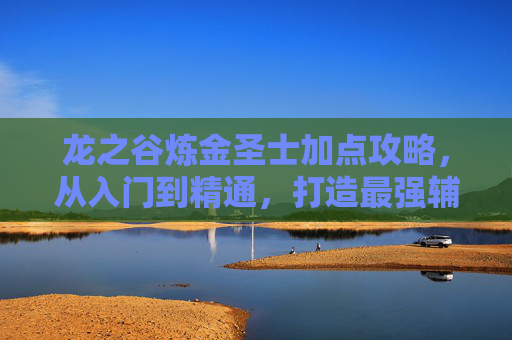 龙之谷炼金圣士加点攻略，从入门到精通，打造最强辅助输出，龙之谷炼金圣士加点攻略，从入门到精通，打造最强辅助输出