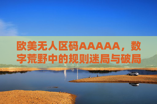 欧美无人区码AAAAA,数字荒野中的规则迷局与破局之道,欧美无人区码,数字荒野的规则迷局与破局之道 欧美无人区码AAAAA,数字荒野中的规则迷局与破局之道,欧美无人区码,数字荒野的规则迷局与破局之道