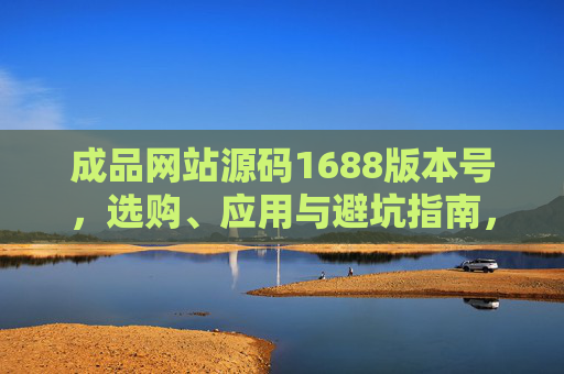 成品网站源码1688版本号,选购、应用与避坑指南,1688成品网站源码,版本号选购、应用与避坑指南 成品网站源码1688版本号,选购、应用与避坑指南,1688成品网站源码,版本号选购、应用与避坑指南