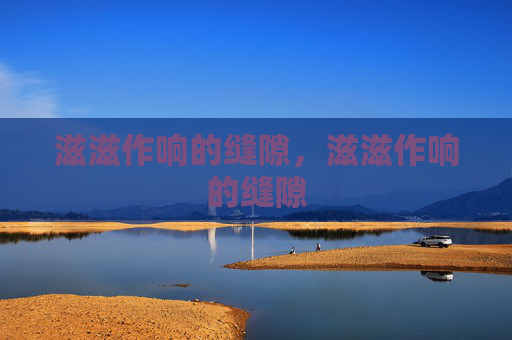 滋滋作响的缝隙,滋滋作响的缝隙 滋滋作响的缝隙,滋滋作响的缝隙