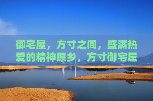 御宅屋,方寸之间,盛满热爱的精神原乡,方寸御宅屋,热爱筑原乡 御宅屋,方寸之间,盛满热爱的精神原乡,方寸御宅屋,热爱筑原乡