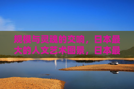 规模与灵魂的交响,日本最大的人文艺术图景,日本最大的人文艺术图景,规模与灵魂的交响 规模与灵魂的交响,日本最大的人文艺术图景,日本最大的人文艺术图景,规模与灵魂的交响