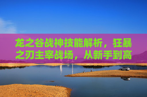 龙之谷战神技能解析,狂暴之刃主宰战场,从新手到高手的进阶之路,龙之谷战神,狂暴之刃主宰战场,新手到高手进阶之路 龙之谷战神技能解析,狂暴之刃主宰战场,从新手到高手的进阶之路,龙之谷战神,狂暴之刃主宰战场,新手到高手进阶之路
