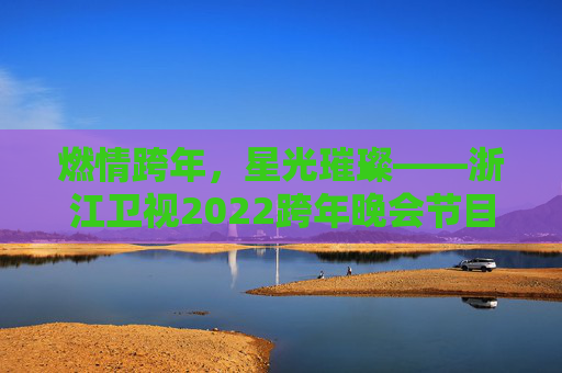 燃情跨年,星光璀璨——浙江卫视2022跨年晚会节目单全解析,浙江卫视2022跨年晚会节目单全解析 燃情跨年,星光璀璨——浙江卫视2022跨年晚会节目单全解析,浙江卫视2022跨年晚会节目单全解析