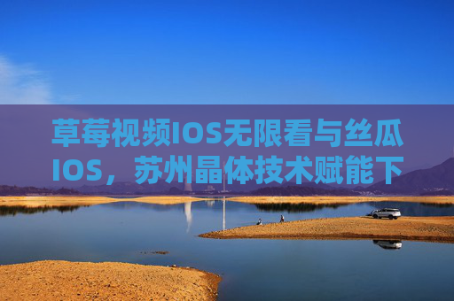 草莓视频IOS无限看与丝瓜IOS,苏州晶体技术赋能下的移动娱乐新生态,苏州晶体技术赋能,草莓视频与丝瓜IOS构建移动娱乐新生态 草莓视频IOS无限看与丝瓜IOS,苏州晶体技术赋能下的移动娱乐新生态,苏州晶体技术赋能,草莓视频与丝瓜IOS构建移动娱乐新生态