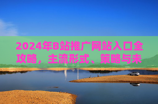 2024年B站推广网站入口全攻略,主流形式、策略与未来趋势,2024年B站推广网站入口全攻略,主流形式、策略与未来趋势 2024年B站推广网站入口全攻略,主流形式、策略与未来趋势,2024年B站推广网站入口全攻略,主流形式、策略与未来趋势