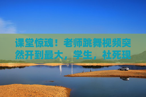 课堂惊魂!老师跳舞视频突然开到最大,学生,社死现场变快乐源泉?课堂惊魂反转!老师跳舞视频音量最大,学生社死秒变快乐源泉? 课堂惊魂!老师跳舞视频突然开到最大,学生,社死现场变快乐源泉?课堂惊魂反转!老师跳舞视频音量最大,学生社死秒变快乐源泉?