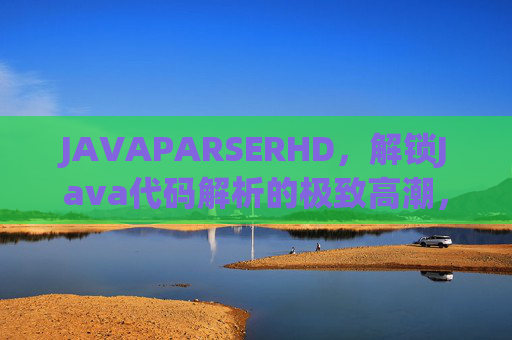 JAVAPARSERHD，解锁Java代码解析的极致高潮，开发效率的高清革命，JAVAPARSERHD，解锁Java代码解析极致高潮，驱动开发效率高清革命
