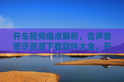 开车视频痛点解析,含声音警示资源下载软件大全,开车视频痛点解析与声音警示资源下载软件大全 开车视频痛点解析,含声音警示资源下载软件大全,开车视频痛点解析与声音警示资源下载软件大全