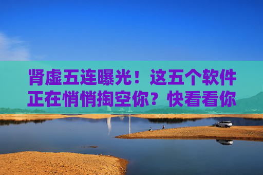 肾虚五连曝光!这五个软件正在悄悄掏空你?快看看你手机里有几个,肾虚五连!这五个手机软件正在悄悄掏空你? 肾虚五连曝光!这五个软件正在悄悄掏空你?快看看你手机里有几个,肾虚五连!这五个手机软件正在悄悄掏空你?