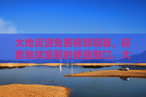 大地资源免费视频观看,探索地球宝藏的便捷窗口,大地资源免费视频,探索地球宝藏的便捷窗口 大地资源免费视频观看,探索地球宝藏的便捷窗口,大地资源免费视频,探索地球宝藏的便捷窗口
