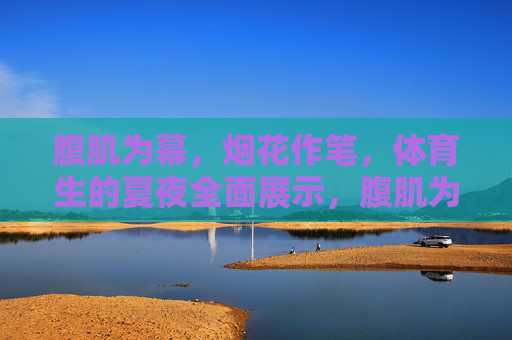 腹肌为幕,烟花作笔,体育生的夏夜全面展示,腹肌为幕,烟花作笔,体育生夏夜绘展 腹肌为幕,烟花作笔,体育生的夏夜全面展示,腹肌为幕,烟花作笔,体育生夏夜绘展