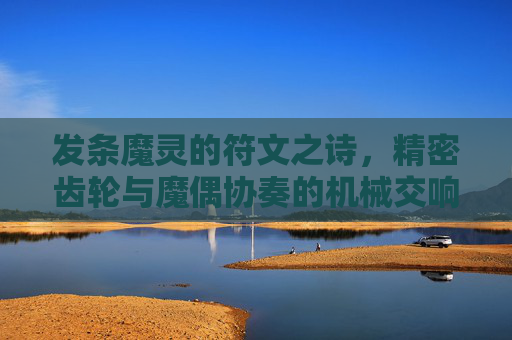 发条魔灵的符文之诗,精密齿轮与魔偶协奏的机械交响,符文齿轮的魔偶协奏诗 发条魔灵的符文之诗,精密齿轮与魔偶协奏的机械交响,符文齿轮的魔偶协奏诗