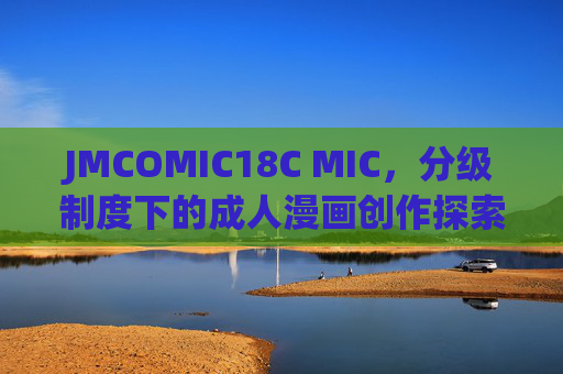 JMCOMIC18C MIC,分级制度下的成人漫画创作探索与内容生态构建 JMCOMIC18C MIC,分级制度下的成人漫画创作探索与内容生态构建