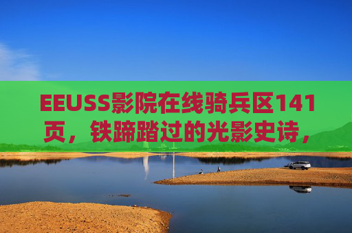 EEUSS影院在线骑兵区141页,铁蹄踏过的光影史诗,EEUSS影院在线骑兵区141页,铁蹄踏过的光影史诗 EEUSS影院在线骑兵区141页,铁蹄踏过的光影史诗,EEUSS影院在线骑兵区141页,铁蹄踏过的光影史诗