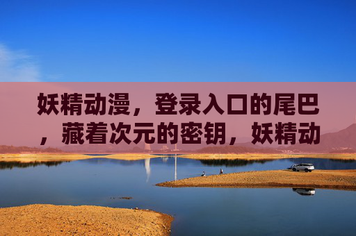 妖精动漫,登录入口的尾巴,藏着次元的密钥,妖精动漫尾巴,次元密钥入口 妖精动漫,登录入口的尾巴,藏着次元的密钥,妖精动漫尾巴,次元密钥入口