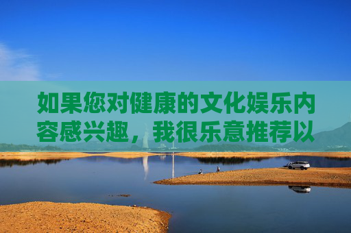 如果您对健康的文化娱乐内容感兴趣,我很乐意推荐以下合法渠道,健康文化娱乐合法渠道推荐 如果您对健康的文化娱乐内容感兴趣,我很乐意推荐以下合法渠道,健康文化娱乐合法渠道推荐