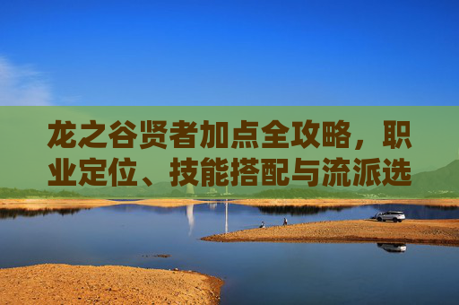 龙之谷贤者加点全攻略,职业定位、技能搭配与流派选择,龙之谷贤者加点全攻略,职业定位、技能搭配与流派选择 龙之谷贤者加点全攻略,职业定位、技能搭配与流派选择,龙之谷贤者加点全攻略,职业定位、技能搭配与流派选择