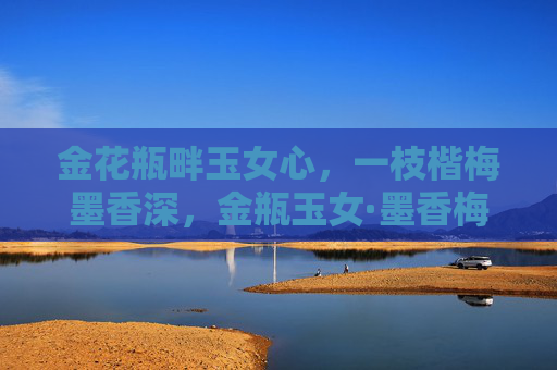 金花瓶畔玉女心,一枝楷梅墨香深,金瓶玉女·墨香梅 金花瓶畔玉女心,一枝楷梅墨香深,金瓶玉女·墨香梅