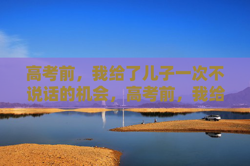 高考前,我给了儿子一次不说话的机会,高考前,我给儿子一次不说话的机会 高考前,我给了儿子一次不说话的机会,高考前,我给儿子一次不说话的机会