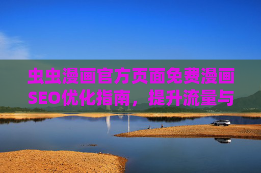虫虫漫画官方页面免费漫画SEO优化指南,提升流量与用户体验的双重策略,虫虫漫画官方页面免费漫画SEO优化,流量与用户体验双效策略 虫虫漫画官方页面免费漫画SEO优化指南,提升流量与用户体验的双重策略,虫虫漫画官方页面免费漫画SEO优化,流量与用户体验双效策略