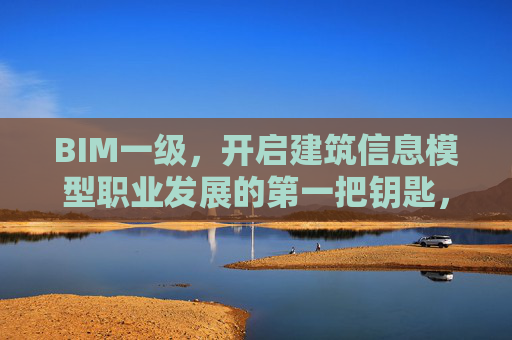 BIM一级，开启建筑信息模型职业发展的第一把钥匙，BIM一级，建筑信息模型职业发展的第一把钥匙