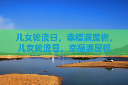 儿女轮流日,幸福满屋檐,儿女轮流日,幸福满屋檐 儿女轮流日,幸福满屋檐,儿女轮流日,幸福满屋檐