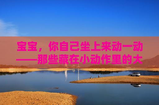 宝宝,你自己坐上来动一动——那些藏在小动作里的大成长,小动作里的大成长,宝宝主动的力量 宝宝,你自己坐上来动一动——那些藏在小动作里的大成长,小动作里的大成长,宝宝主动的力量