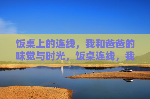 饭桌上的连线,我和爸爸的味觉与时光,饭桌连线,我和爸爸的味觉时光 饭桌上的连线,我和爸爸的味觉与时光,饭桌连线,我和爸爸的味觉时光