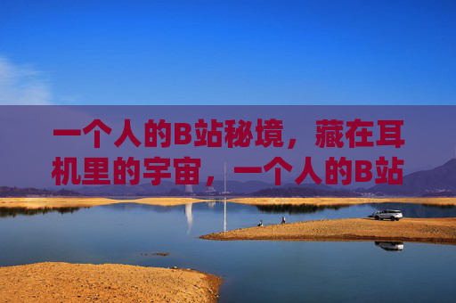 一个人的B站秘境,藏在耳机里的宇宙,一个人的B站秘境,耳机里的宇宙 一个人的B站秘境,藏在耳机里的宇宙,一个人的B站秘境,耳机里的宇宙