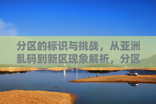 分区的标识与挑战,从亚洲乱码到新区现象解析,分区标识挑战,亚洲乱码与新区现象解析 分区的标识与挑战,从亚洲乱码到新区现象解析,分区标识挑战,亚洲乱码与新区现象解析