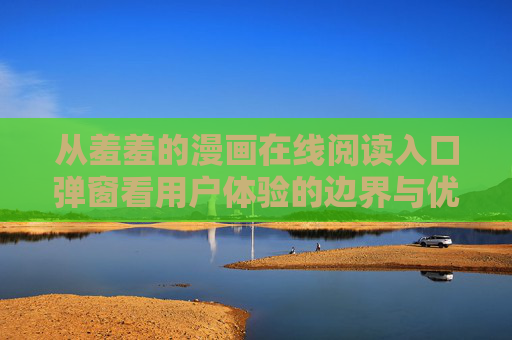 从羞羞的漫画在线阅读入口弹窗看用户体验的边界与优化,羞羞漫画入口弹窗,用户体验的边界与优化 从羞羞的漫画在线阅读入口弹窗看用户体验的边界与优化,羞羞漫画入口弹窗,用户体验的边界与优化