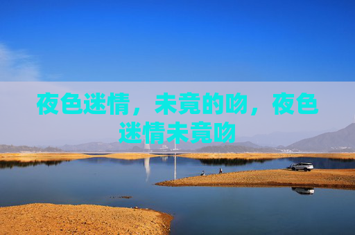 夜色迷情,未竟的吻,夜色迷情未竟吻 夜色迷情,未竟的吻,夜色迷情未竟吻