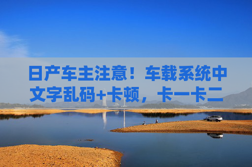 日产车主注意!车载系统中文字乱码+卡顿,卡一卡二卡怎么办?日产车主注意!车载系统中文字乱码+卡顿,卡一卡二卡怎么办? 日产车主注意!车载系统中文字乱码+卡顿,卡一卡二卡怎么办?日产车主注意!车载系统中文字乱码+卡顿,卡一卡二卡怎么办?