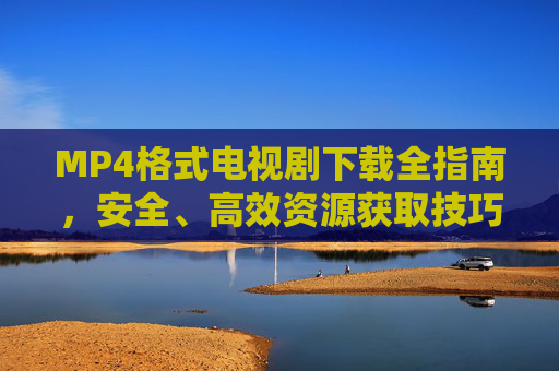 MP4格式电视剧下载全指南,安全、高效资源获取技巧,MP4格式电视剧安全高效下载全指南 MP4格式电视剧下载全指南,安全、高效资源获取技巧,MP4格式电视剧安全高效下载全指南