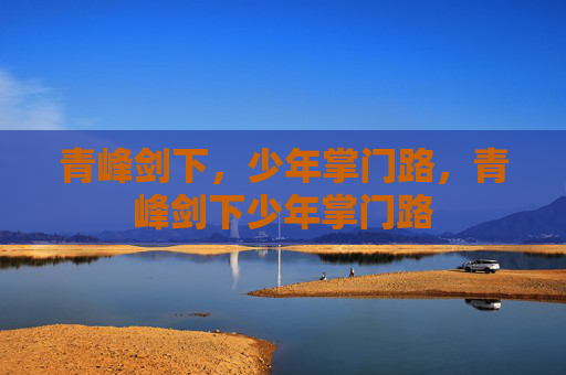 青峰剑下,少年掌门路,青峰剑下少年掌门路 青峰剑下,少年掌门路,青峰剑下少年掌门路
