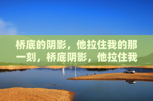桥底的阴影，他拉住我的那一刻，桥底阴影，他拉住我