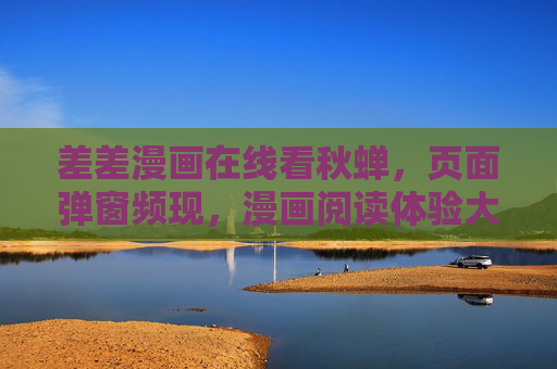 差差漫画在线看秋蝉，页面弹窗频现，漫画阅读体验大打折扣，差差漫画秋蝉阅读弹窗频现，体验大打折扣