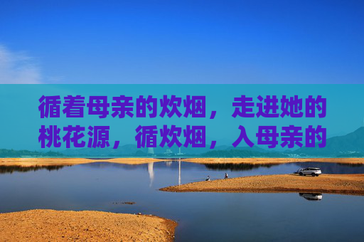 循着母亲的炊烟,走进她的桃花源,循炊烟,入母亲的桃花源 循着母亲的炊烟,走进她的桃花源,循炊烟,入母亲的桃花源