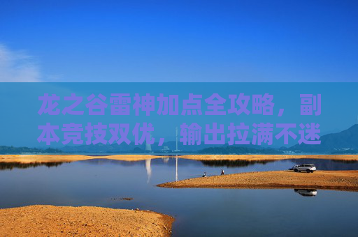 龙之谷雷神加点全攻略，副本竞技双优，输出拉满不迷路，龙之谷雷神加点全攻略，副本竞技双优，输出拉满不迷路
