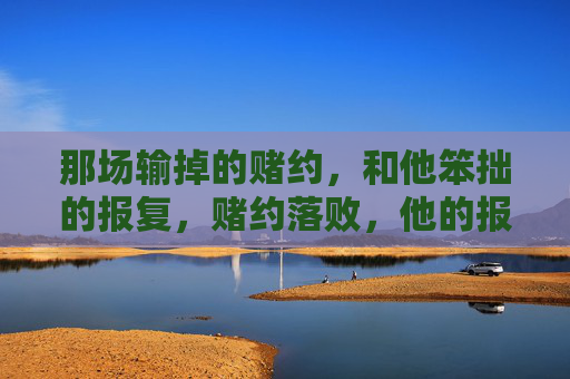 那场输掉的赌约，和他笨拙的报复，赌约落败，他的报复笨拙