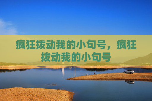 疯狂拨动我的小句号,疯狂拨动我的小句号 疯狂拨动我的小句号,疯狂拨动我的小句号